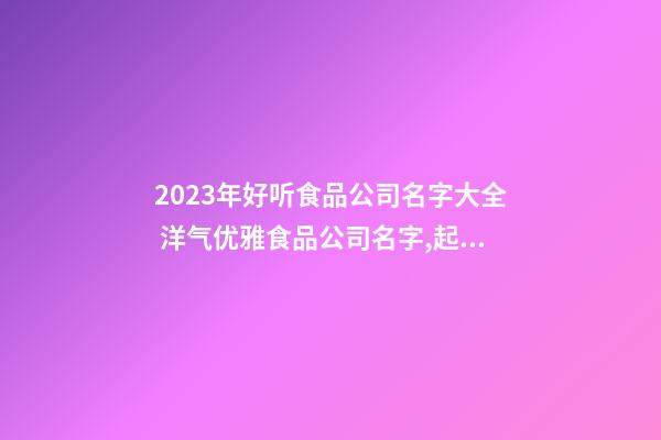 2023年好听食品公司名字大全 洋气优雅食品公司名字,起名之家-第1张-公司起名-玄机派